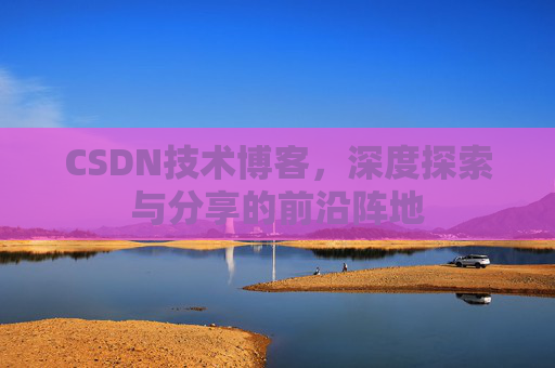 CSDN技术博客，深度探索与分享的前沿阵地